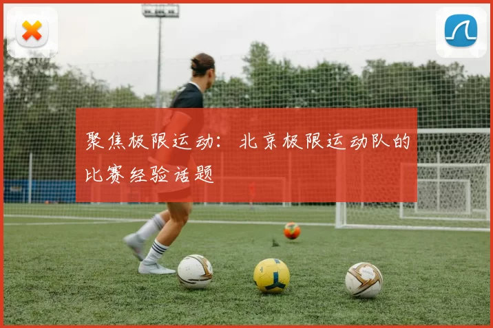 聚焦极限运动：北京极限运动队的比赛经验话题