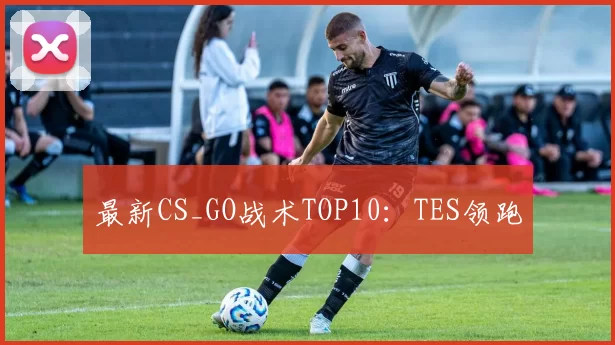 最新CS_GO战术TOP10：TES领跑