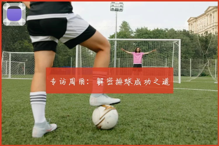 专访周丽：解密排球成功之道