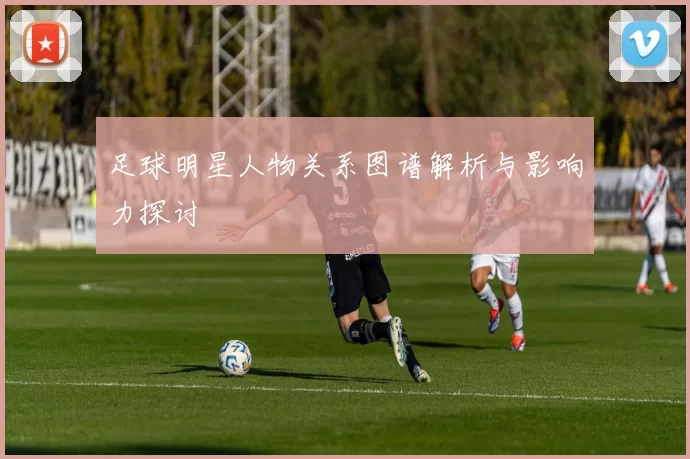 足球明星人物关系图谱解析与影响力探讨
