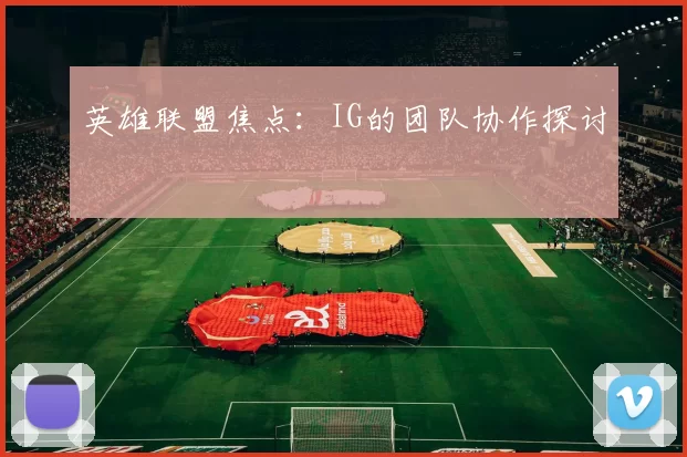英雄联盟焦点：IG的团队协作探讨