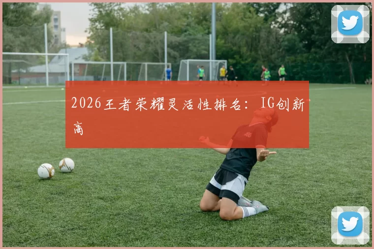 2026王者荣耀灵活性排名：IG创新高