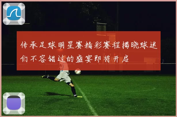 传承足球明星赛精彩赛程揭晓球迷们不容错过的盛宴即将开启