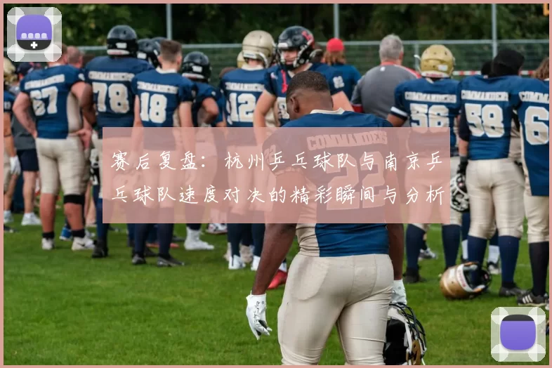 赛后复盘：杭州乒乓球队与南京乒乓球队速度对决的精彩瞬间与分析