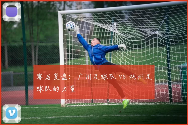 赛后复盘：广州足球队 vs 杭州足球队的力量